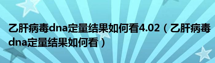 乙肝病毒dna定量結(jié)果如何看4.02（乙肝病毒dna定量結(jié)果如何看）