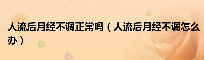 人流后月經(jīng)不調(diào)正常嗎（人流后月經(jīng)不調(diào)怎么辦）