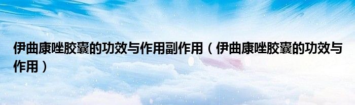 伊曲康唑膠囊的功效與作用副作用（伊曲康唑膠囊的功效與作用）