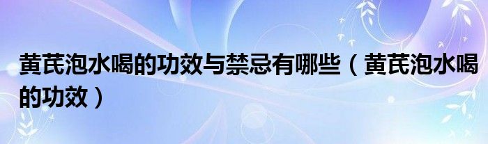 黃芪泡水喝的功效與禁忌有哪些（黃芪泡水喝的功效）