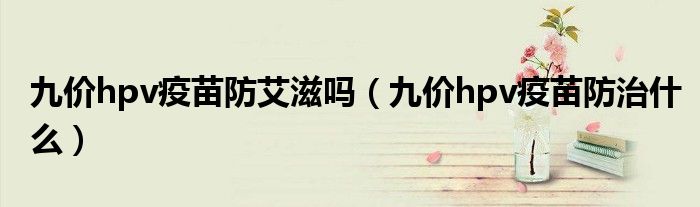 九價(jià)hpv疫苗防艾滋嗎（九價(jià)hpv疫苗防治什么）