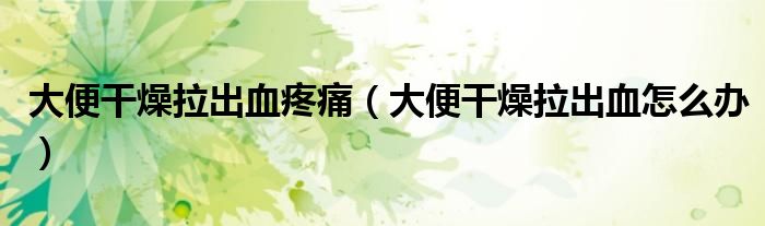 大便干燥拉出血疼痛（大便干燥拉出血怎么辦）