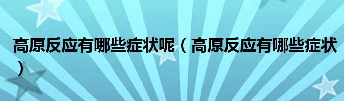 高原反應有哪些癥狀呢（高原反應有哪些癥狀）