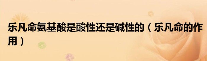 樂(lè)凡命氨基酸是酸性還是堿性的（樂(lè)凡命的作用）
