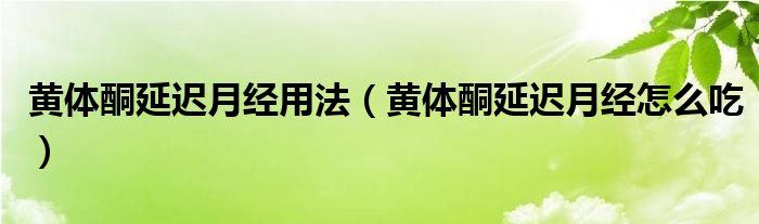 黃體酮延遲月經(jīng)用法（黃體酮延遲月經(jīng)怎么吃）