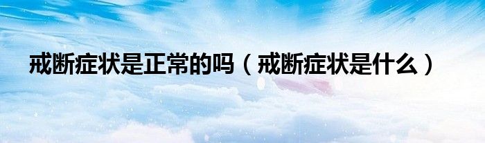 戒斷癥狀是正常的嗎（戒斷癥狀是什么）