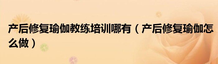 產(chǎn)后修復(fù)瑜伽教練培訓哪有（產(chǎn)后修復(fù)瑜伽怎么做）