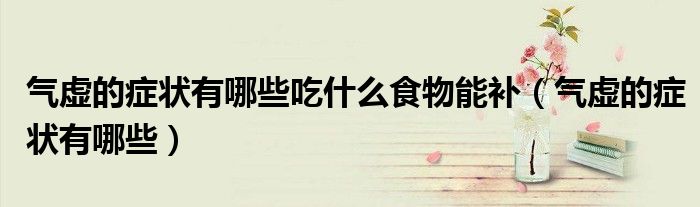 氣虛的癥狀有哪些吃什么食物能補（氣虛的癥狀有哪些）