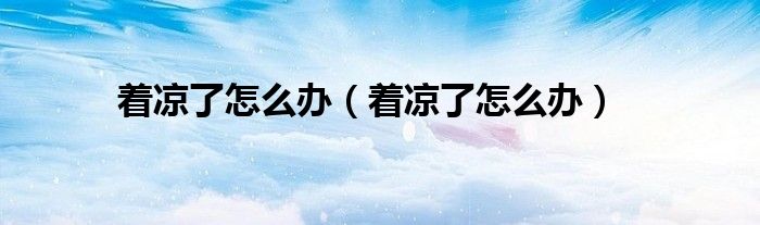 著涼了怎么辦(著涼了怎么辦)