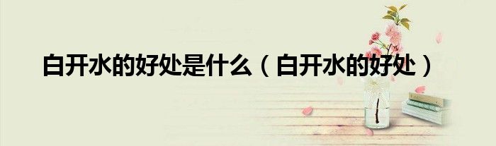 白開(kāi)水的好處是什么（白開(kāi)水的好處）