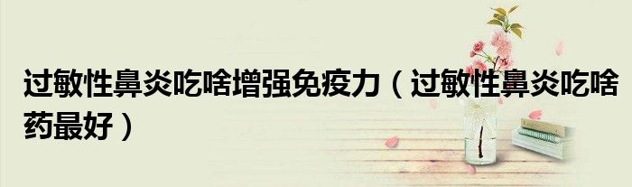 過敏性鼻炎吃啥增強免疫力（過敏性鼻炎吃啥藥最好）