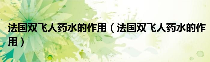 法國(guó)雙飛人藥水的作用（法國(guó)雙飛人藥水的作用）