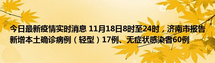 今日最新疫情實時消息 11月18日8時至24時，濟(jì)南市報告新增本土確診病例（輕型）17例、無癥狀感染者60例