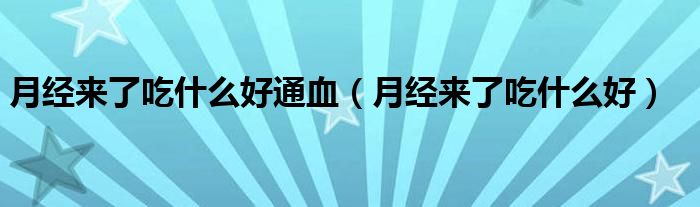 月經(jīng)來了吃什么好通血（月經(jīng)來了吃什么好）