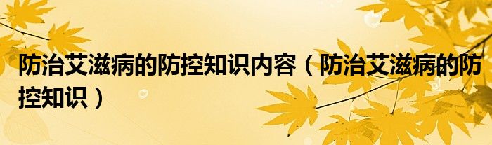 防治艾滋病的防控知識內(nèi)容（防治艾滋病的防控知識）