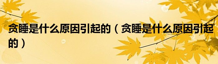 貪睡是什么原因引起的（貪睡是什么原因引起的）