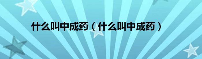 什么叫中成藥(什么叫中成藥)