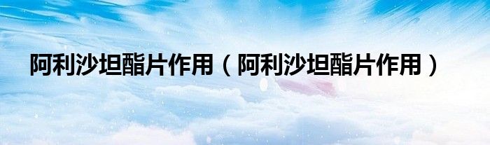 阿利沙坦酯片作用（阿利沙坦酯片作用）