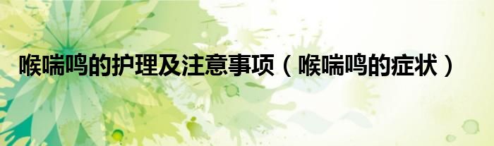 喉喘鳴的護(hù)理及注意事項(xiàng)（喉喘鳴的癥狀）
