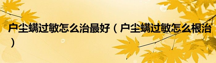 戶塵螨過(guò)敏怎么治最好（戶塵螨過(guò)敏怎么根治）
