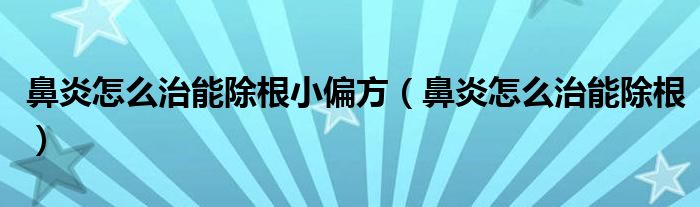 鼻炎怎么治能除根小偏方（鼻炎怎么治能除根）