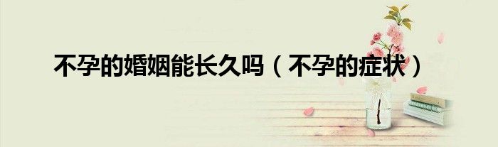 不孕的婚姻能長久嗎（不孕的癥狀）