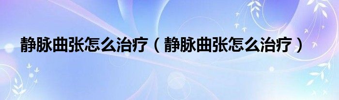 靜脈曲張怎么治療（靜脈曲張怎么治療）