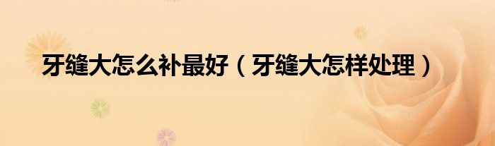 牙縫大怎么補(bǔ)最好(牙縫大怎樣處理)