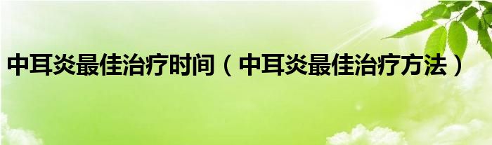 中耳炎最佳治療時(shí)間（中耳炎最佳治療方法）