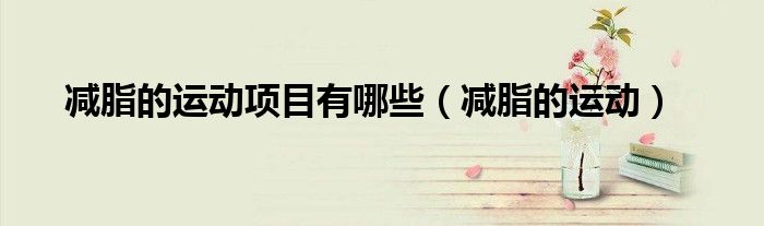 減脂的運(yùn)動項(xiàng)目有哪些(減脂的運(yùn)動)