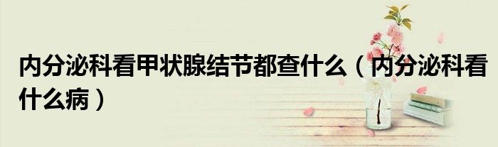 內(nèi)分泌科看甲狀腺結(jié)節(jié)都查什么（內(nèi)分泌科看什么?。?class='thumb lazy' /></a>
		    <header>
		<h2><a  href=