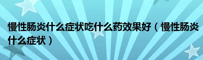 慢性腸炎什么癥狀吃什么藥效果好（慢性腸炎什么癥狀）
