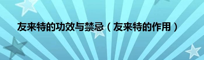 友來(lái)特的功效與禁忌（友來(lái)特的作用）