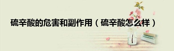 硫辛酸的危害和副作用（硫辛酸怎么樣）