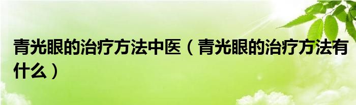 青光眼的治療方法中醫(yī)(青光眼的治療方法有什么)