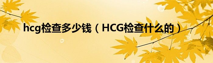 hcg檢查多少錢(qián)（HCG檢查什么的）