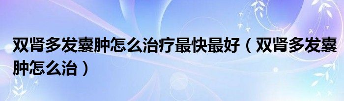 雙腎多發(fā)囊腫怎么治療最快最好（雙腎多發(fā)囊腫怎么治）