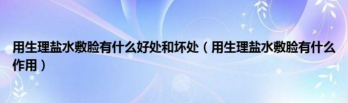 用生理鹽水敷臉有什么好處和壞處（用生理鹽水敷臉有什么作用）