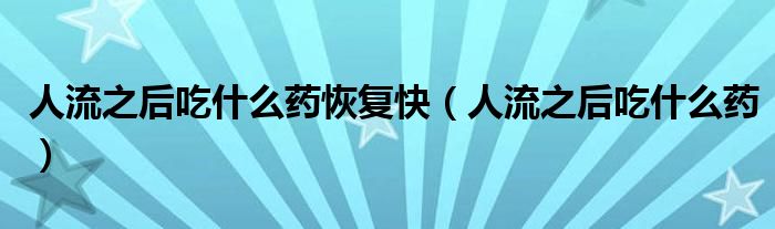 人流之后吃什么藥恢復(fù)快（人流之后吃什么藥）