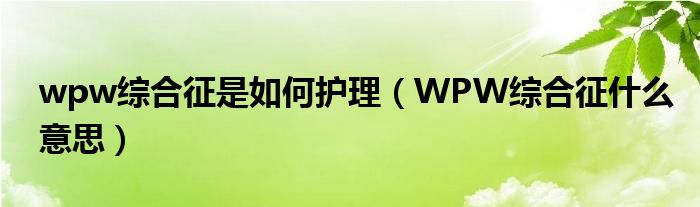 wpw綜合征是如何護(hù)理（WPW綜合征什么意思）