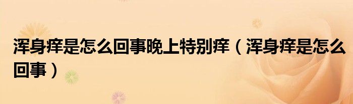 渾身癢是怎么回事晚上特別癢（渾身癢是怎么回事）