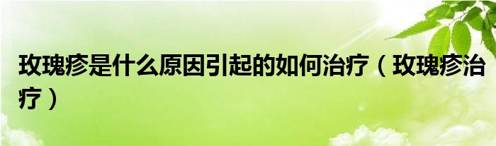 玫瑰疹是什么原因引起的如何治療（玫瑰疹治療）