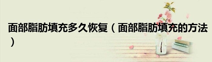 面部脂肪填充多久恢復(fù)(面部脂肪填充的方法)