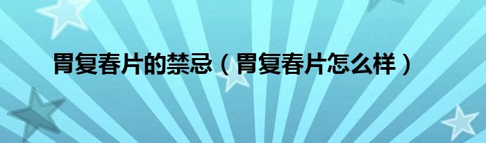 胃復(fù)春片的禁忌(胃復(fù)春片怎么樣)