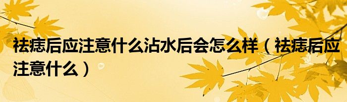 祛痣后應(yīng)注意什么沾水后會(huì)怎么樣（祛痣后應(yīng)注意什么）