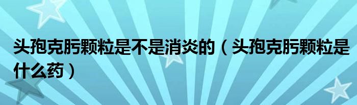 頭孢克肟顆粒是不是消炎的（頭孢克肟顆粒是什么藥）