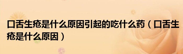 口舌生瘡是什么原因引起的吃什么藥（口舌生瘡是什么原因）