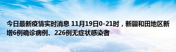 今日最新疫情實時消息 11月19日0-21時，新疆和田地區(qū)新增6例確診病例、226例無癥狀感染者
