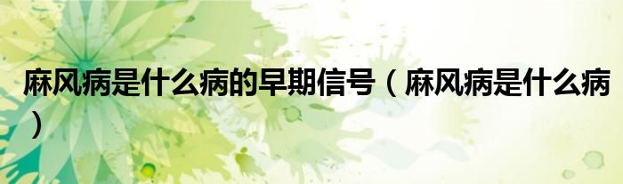 麻風(fēng)病是什么病的早期信號(hào)（麻風(fēng)病是什么病）