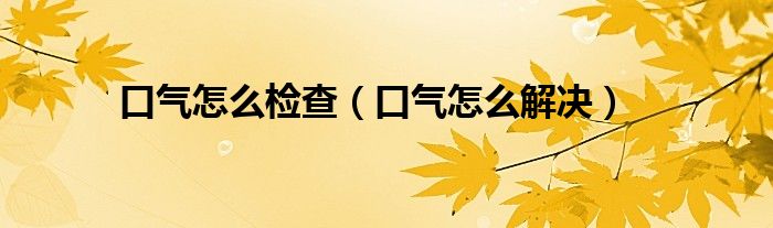 口氣怎么檢查（口氣怎么解決）